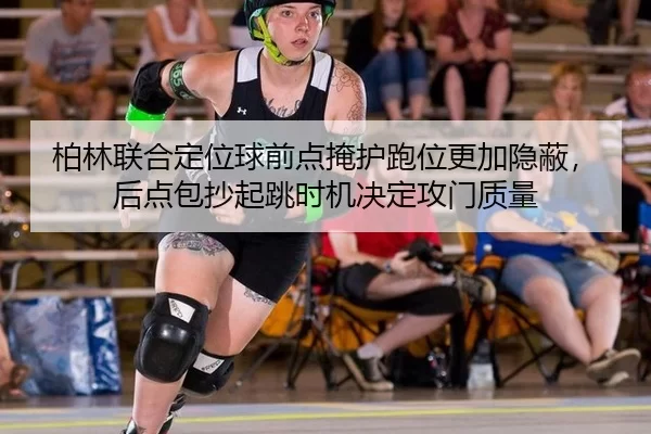 柏林联合定位球前点掩护跑位更加隐蔽，后点包抄起跳时机决定攻门质量