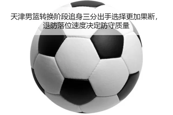 天津男篮转换阶段追身三分出手选择更加果断，退防落位速度决定防守质量